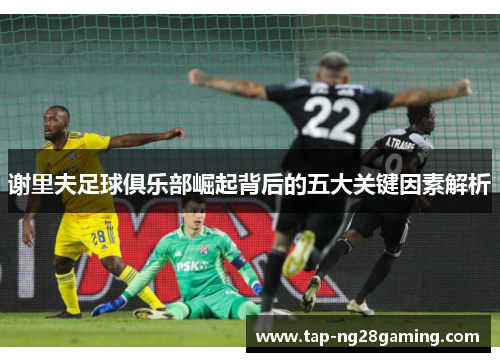 谢里夫足球俱乐部崛起背后的五大关键因素解析