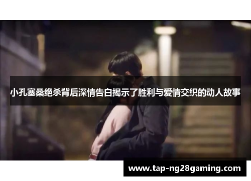 小孔塞桑绝杀背后深情告白揭示了胜利与爱情交织的动人故事