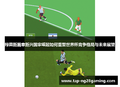 绿茵新篇章新兴国家崛起如何重塑世界杯竞争格局与未来展望