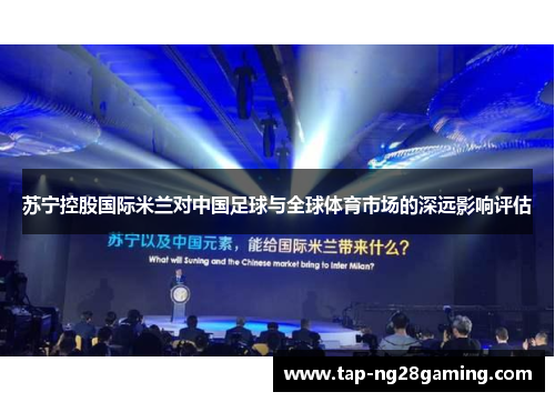 苏宁控股国际米兰对中国足球与全球体育市场的深远影响评估