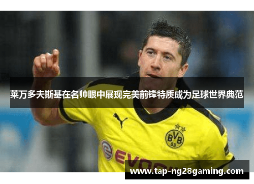 莱万多夫斯基在名帅眼中展现完美前锋特质成为足球世界典范