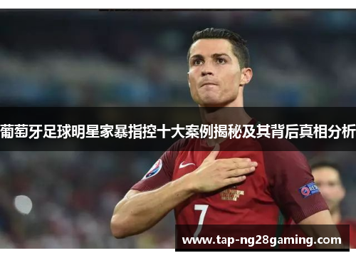 葡萄牙足球明星家暴指控十大案例揭秘及其背后真相分析