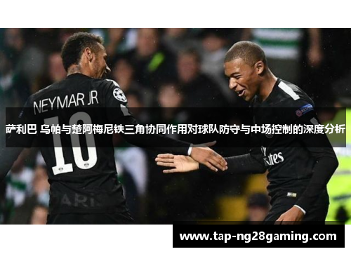 萨利巴 乌帕与楚阿梅尼铁三角协同作用对球队防守与中场控制的深度分析