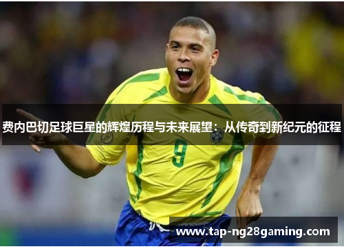 费内巴切足球巨星的辉煌历程与未来展望：从传奇到新纪元的征程