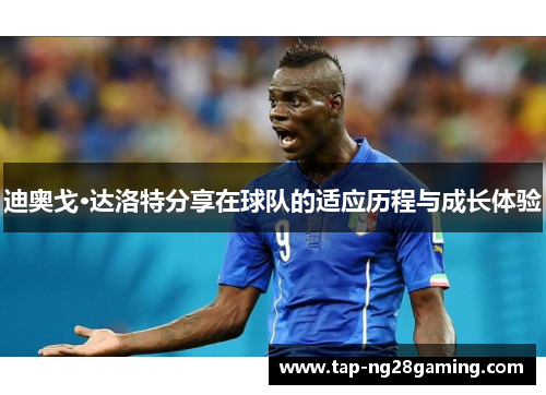 迪奥戈·达洛特分享在球队的适应历程与成长体验