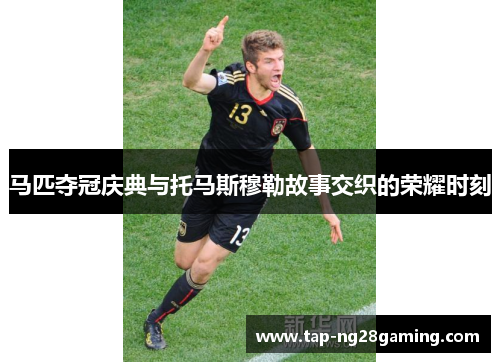 马匹夺冠庆典与托马斯穆勒故事交织的荣耀时刻