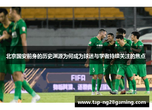 北京国安前身的历史渊源为何成为球迷与学者持续关注的焦点
