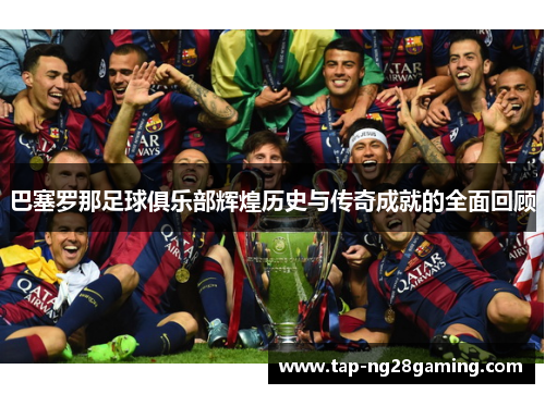 巴塞罗那足球俱乐部辉煌历史与传奇成就的全面回顾
