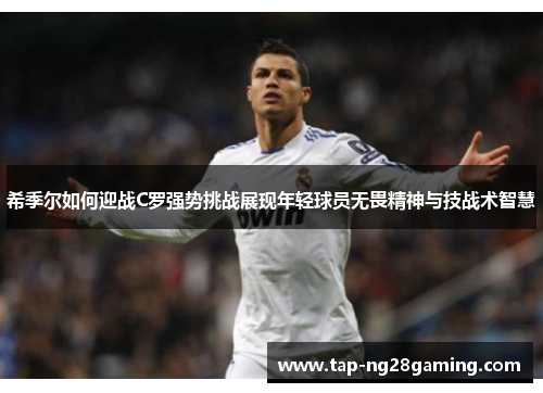 希季尔如何迎战C罗强势挑战展现年轻球员无畏精神与技战术智慧