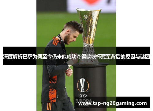 深度解析巴萨为何至今仍未能成功夺得欧联杯冠军背后的原因与谜团