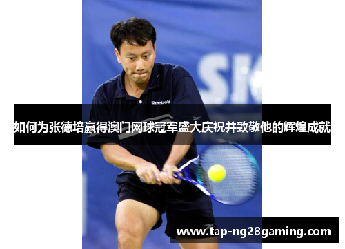 如何为张德培赢得澳门网球冠军盛大庆祝并致敬他的辉煌成就