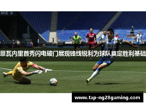 恩瓦内里首秀闪电破门展现锋线锐利为球队奠定胜利基础