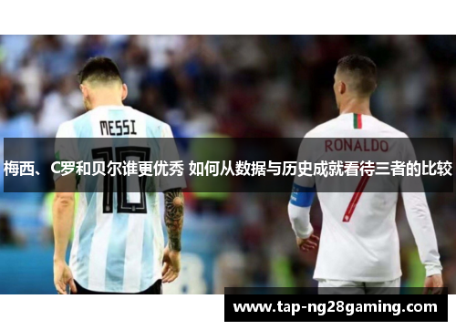 梅西、C罗和贝尔谁更优秀 如何从数据与历史成就看待三者的比较