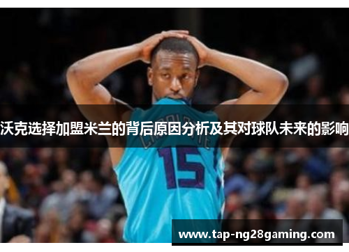 沃克选择加盟米兰的背后原因分析及其对球队未来的影响