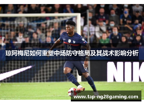 琼阿梅尼如何重塑中场防守格局及其战术影响分析