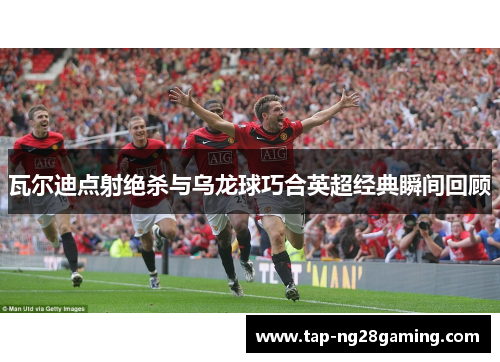 瓦尔迪点射绝杀与乌龙球巧合英超经典瞬间回顾