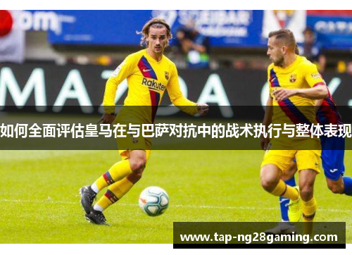 如何全面评估皇马在与巴萨对抗中的战术执行与整体表现