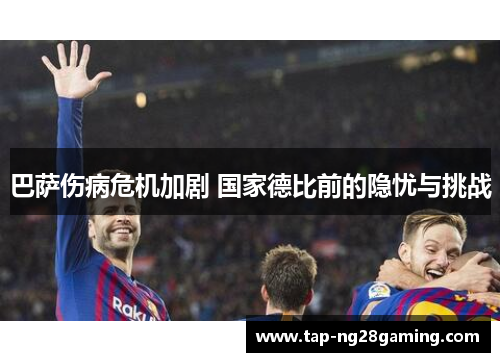 巴萨伤病危机加剧 国家德比前的隐忧与挑战