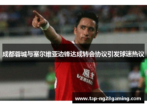 成都蓉城与塞尔维亚边锋达成转会协议引发球迷热议