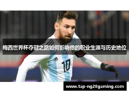 梅西世界杯夺冠之路如何影响他的职业生涯与历史地位
