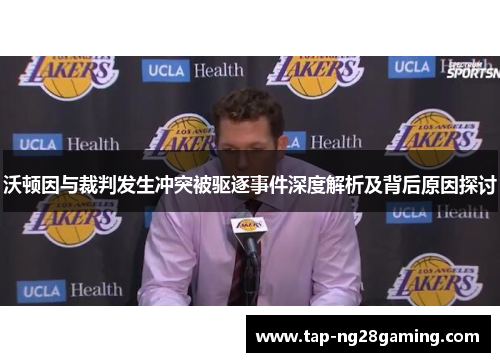 沃顿因与裁判发生冲突被驱逐事件深度解析及背后原因探讨