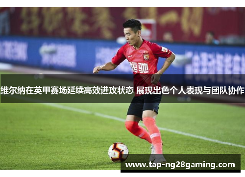 维尔纳在英甲赛场延续高效进攻状态 展现出色个人表现与团队协作